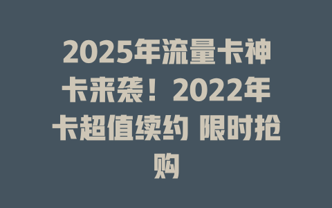 2025年流量卡神卡来袭！2022年卡超值续约 限时抢购
