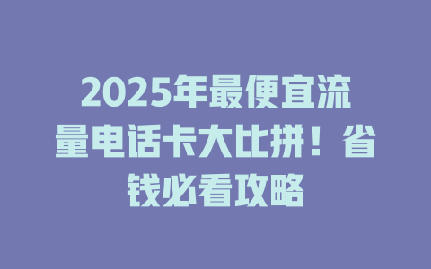 2025年最便宜流量电话卡大比拼！省钱必看攻略