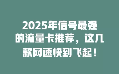 2025年信号最强的流量卡推荐，这几款网速快到飞起！