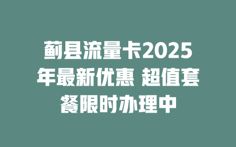 蓟县流量卡2025年最新优惠 超值套餐限时办理中