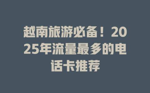 越南旅游必备！2025年流量最多的电话卡推荐