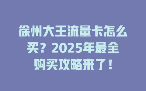 徐州大王流量卡怎么买？2025年最全购买攻略来了！