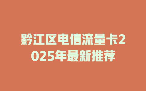 黔江区电信流量卡2025年最新推荐