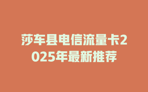 莎车县电信流量卡2025年最新推荐