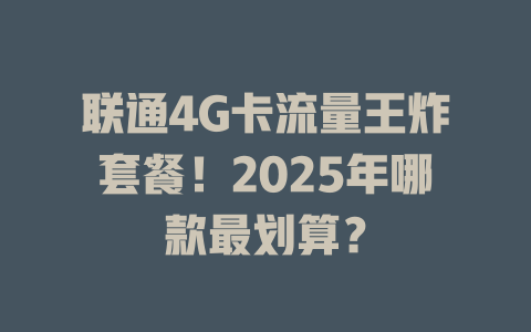 联通4G卡流量王炸套餐！2025年哪款最划算？