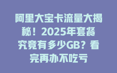 阿里大宝卡流量大揭秘！2025年套餐究竟有多少GB？看完再办不吃亏