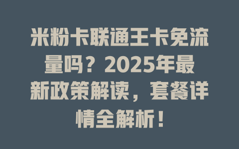 米粉卡联通王卡免流量吗？2025年最新政策解读，套餐详情全解析！