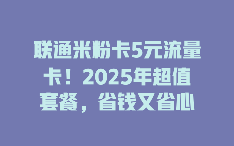联通米粉卡5元流量卡！2025年超值套餐，省钱又省心