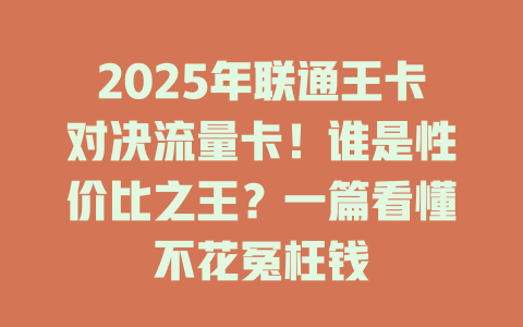 2025年联通王卡对决流量卡！谁是性价比之王？一篇看懂不花冤枉钱