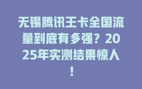 无锡腾讯王卡全国流量到底有多强？2025年实测结果惊人！