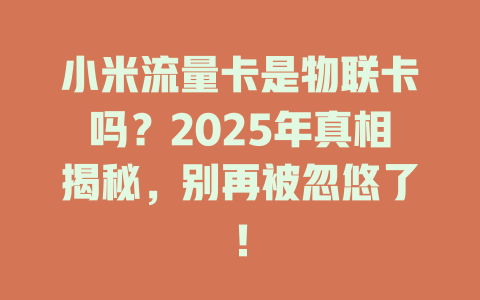小米流量卡是物联卡吗？2025年真相揭秘，别再被忽悠了！