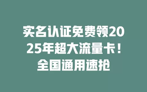 实名认证免费领2025年超大流量卡！全国通用速抢