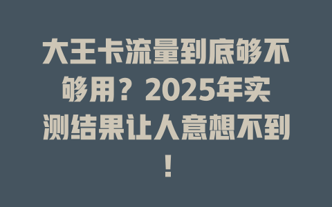 大王卡流量到底够不够用？2025年实测结果让人意想不到！