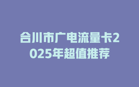合川市广电流量卡2025年超值推荐