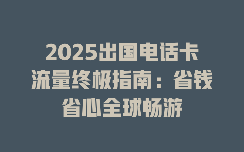 2025出国电话卡流量终极指南：省钱省心全球畅游