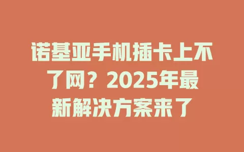 诺基亚手机插卡上不了网？2025年最新解决方案来了
