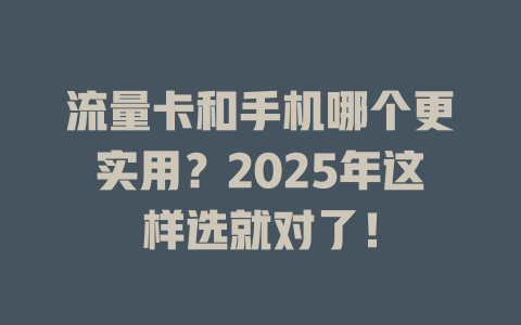 流量卡和手机哪个更实用？2025年这样选就对了！