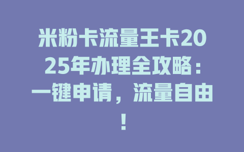 米粉卡流量王卡2025年办理全攻略：一键申请，流量自由！