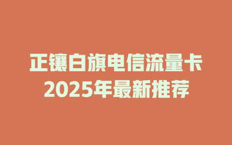 正镶白旗电信流量卡2025年最新推荐