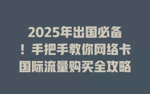 2025年出国必备！手把手教你网络卡国际流量购买全攻略