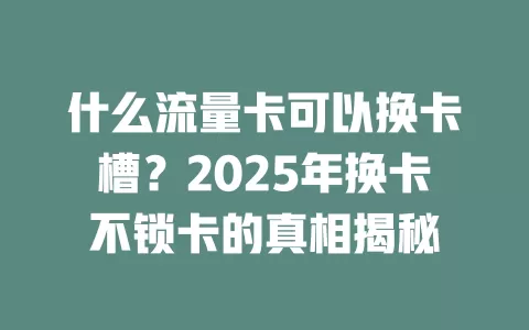 什么流量卡可以换卡槽？2025年换卡不锁卡的真相揭秘
