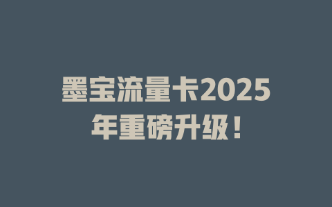 墨宝流量卡2025年重磅升级！