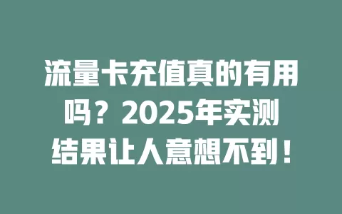 流量卡充值真的有用吗？2025年实测结果让人意想不到！