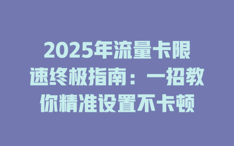 2025年流量卡限速终极指南：一招教你精准设置不卡顿