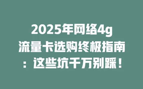 2025年网络4g流量卡选购终极指南：这些坑千万别踩！