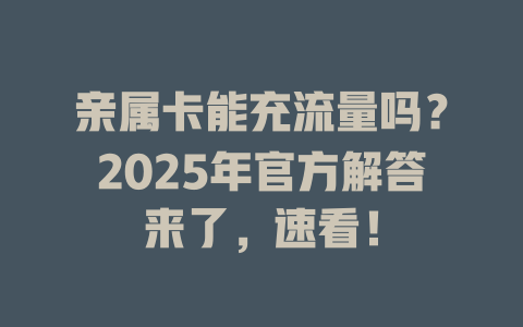 亲属卡能充流量吗？2025年官方解答来了，速看！
