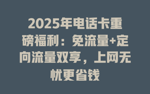 2025年电话卡重磅福利:免流量+定向流量双享,上网无忧更省钱