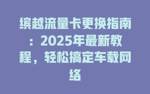缤越流量卡更换指南：2025年最新教程，轻松搞定车载网络