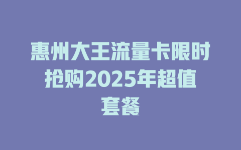 惠州大王流量卡限时抢购2025年超值套餐