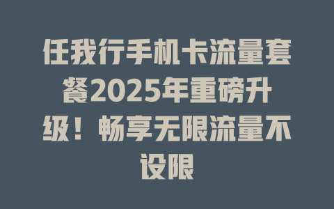 任我行手机卡流量套餐2025年重磅升级！畅享无限流量不设限