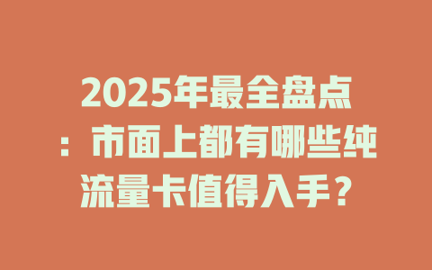 2025年最全盘点：市面上都有哪些纯流量卡值得入手？