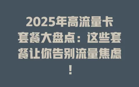 2025年高流量卡套餐大盘点：这些套餐让你告别流量焦虑！