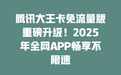 腾讯大王卡免流量版重磅升级！2025年全网APP畅享不限速