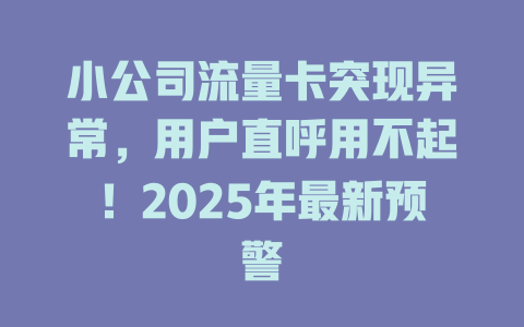 小公司流量卡突现异常，用户直呼用不起！2025年最新预警