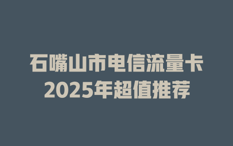 石嘴山市电信流量卡2025年超值推荐