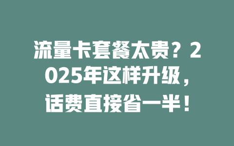 流量卡套餐太贵？2025年这样升级，话费直接省一半！