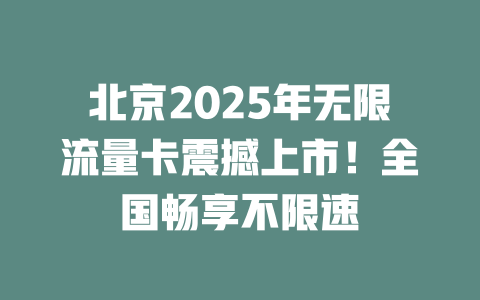 北京2025年无限流量卡震撼上市！全国畅享不限速