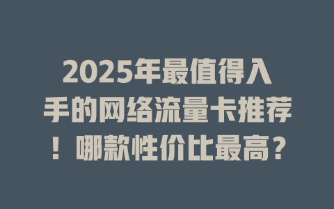 2025年最值得入手的网络流量卡推荐！哪款性价比最高？
