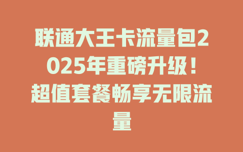 联通大王卡流量包2025年重磅升级！超值套餐畅享无限流量