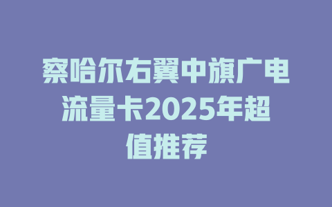 察哈尔右翼中旗广电流量卡2025年超值推荐