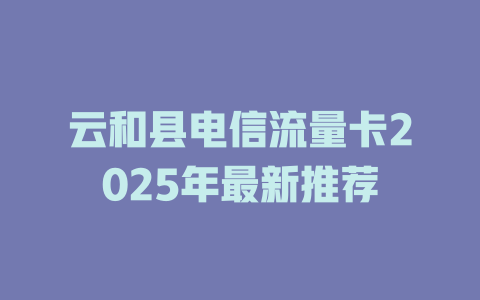 云和县电信流量卡2025年最新推荐