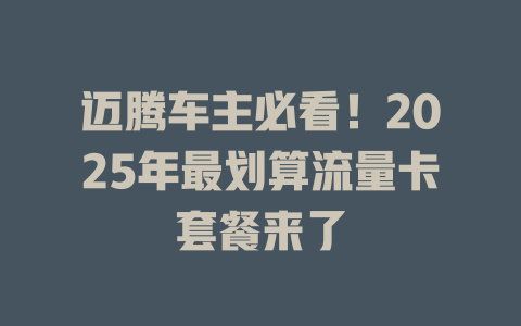 迈腾车主必看！2025年最划算流量卡套餐来了