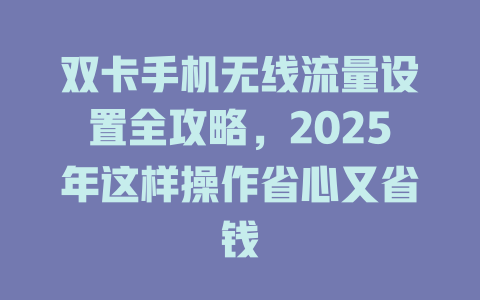 双卡手机无线流量设置全攻略，2025年这样操作省心又省钱