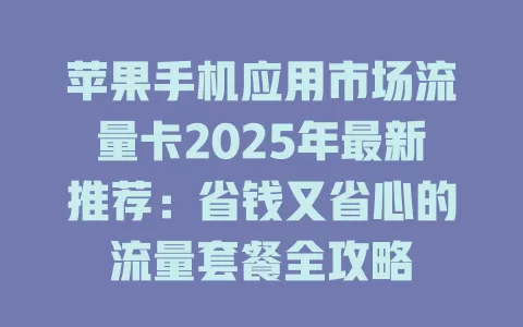 苹果手机应用市场流量卡2025年最新推荐：省钱又省心的流量套餐全攻略