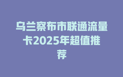 乌兰察布市联通流量卡2025年超值推荐