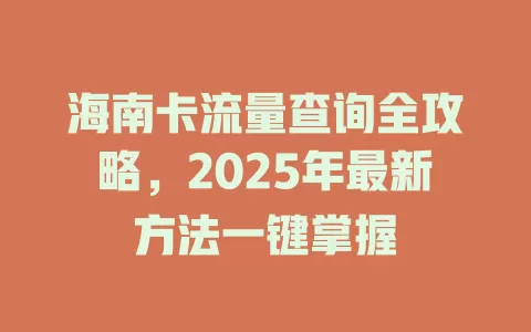 海南卡流量查询全攻略，2025年最新方法一键掌握